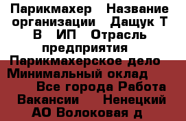 Парикмахер › Название организации ­ Дащук Т.В., ИП › Отрасль предприятия ­ Парикмахерское дело › Минимальный оклад ­ 20 000 - Все города Работа » Вакансии   . Ненецкий АО,Волоковая д.